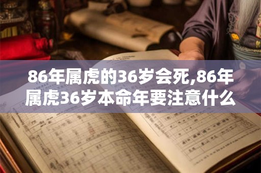 86年属虎的36岁会死,86年属虎36岁本命年要注意什么