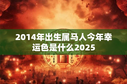 2014年出生属马人今年幸运色是什么2025