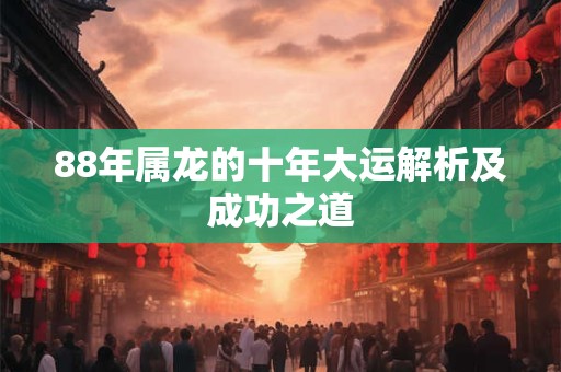 88年属龙的十年大运解析及成功之道