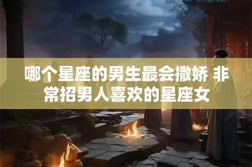 哪个星座的男生最会撒娇 非常招男人喜欢的星座女