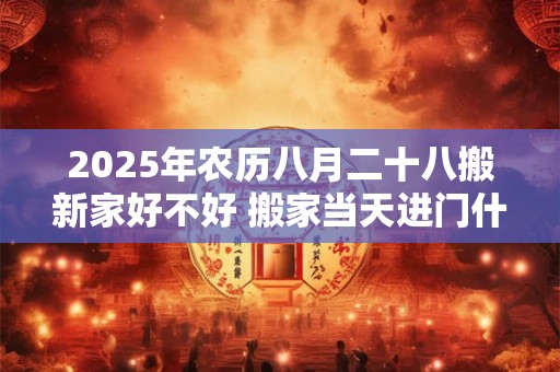 2025年农历八月二十八搬新家好不好 搬家当天进门什么流程