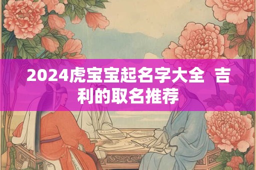 2024虎宝宝起名字大全  吉利的取名推荐