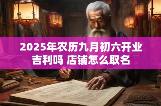 2025年农历九月初六开业吉利吗 店铺怎么取名