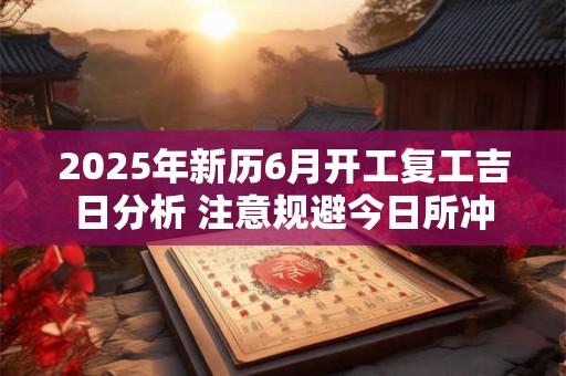 2025年新历6月开工复工吉日分析 注意规避今日所冲