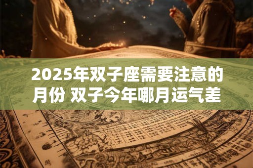 2026年双子座需要注意的月份 双子今年哪月运气差 2026年双子座需要注意的月份 双子今年哪月运气差
