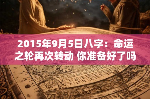 2015年9月5日八字:命运之轮再次转动 你准备好了吗 2015年9月5日八字:命运之轮再次转动 你准备好了吗
