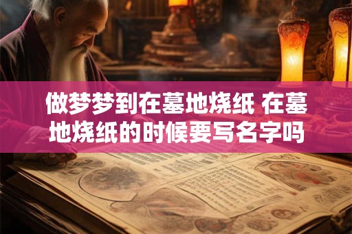 详细阅读:做梦梦到在墓地烧纸 在墓地烧纸的时候要写名字吗 做梦梦到在墓地烧纸 在墓地烧纸的时候要写名字吗