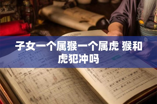 子女一个属猴一个属虎 猴和虎犯冲吗