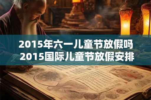 2015年六一儿童节放假吗 2015国际儿童节放假安排表