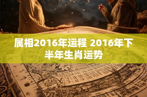 属相2016年运程 2016年下半年生肖运势
