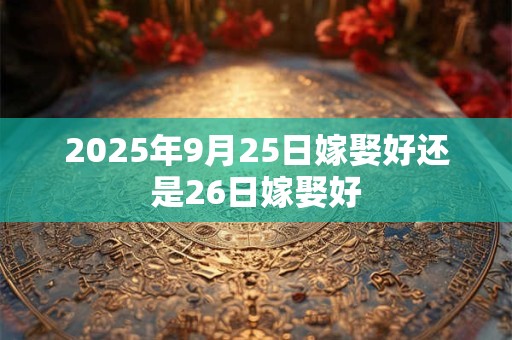 2025年9月25日嫁娶好还是26日嫁娶好