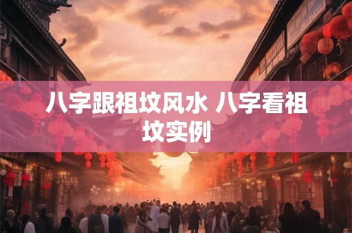 八字跟祖坟风水 八字看祖坟实例