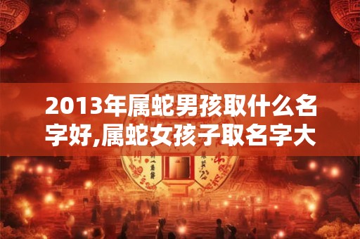 2013年属蛇男孩取什么名字好,属蛇女孩子取名字大全