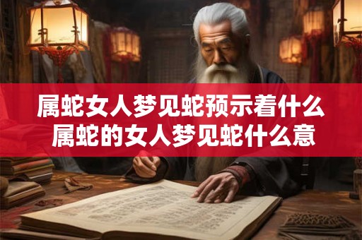属蛇女人梦见蛇预示着什么 属蛇的女人梦见蛇什么意思