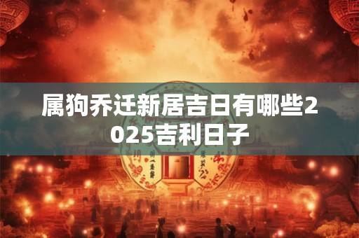 属狗乔迁新居吉日有哪些2025吉利日子