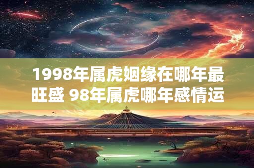 1998年属虎姻缘在哪年最旺盛 98年属虎哪年感情运最佳