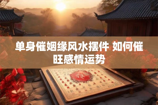 单身催姻缘风水摆件 如何催旺感情运势