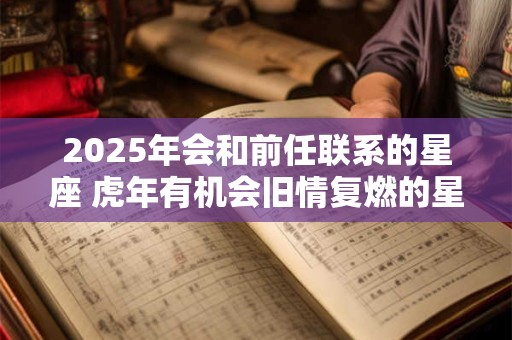 详细阅读:2025年会和前任联系的星座 虎年有机会旧情复燃的星座 2025年会和前任联系的星座 虎年有机会旧情复燃的星座