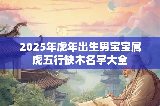 2025年虎年出生男宝宝属虎五行缺木名字大全 2025年虎年出生男宝宝属虎五行缺木名字大全