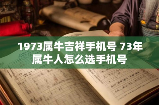 1973属牛吉祥手机号 73年属牛人怎么选手机号