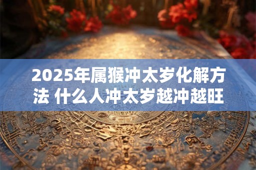 2025年属猴冲太岁化解方法 什么人冲太岁越冲越旺