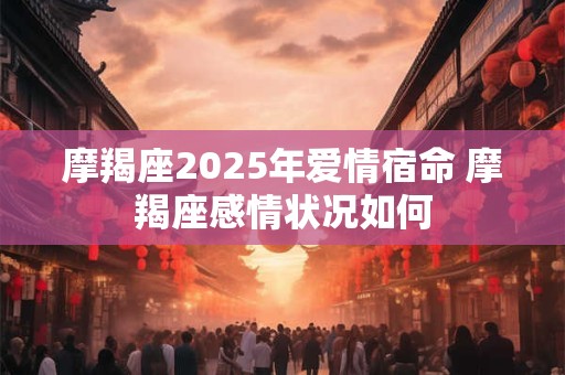 摩羯座2025年爱情宿命 摩羯座感情状况如何