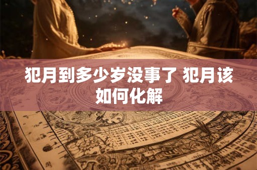犯月到多少岁没事了 犯月该如何化解