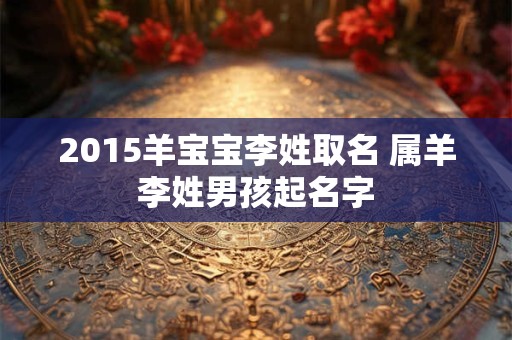 2015羊宝宝李姓取名 属羊李姓男孩起名字