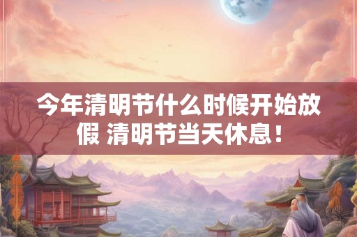 今年清明节什么时候开始放假 清明节当天休息！