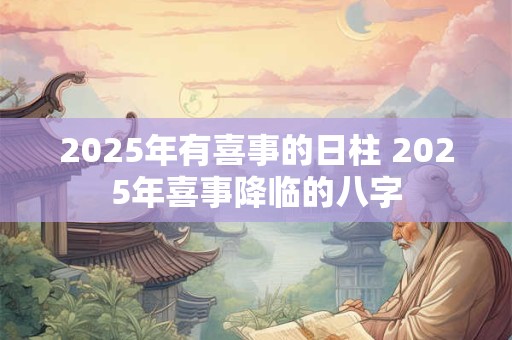 2025年有喜事的日柱 2025年喜事降临的八字