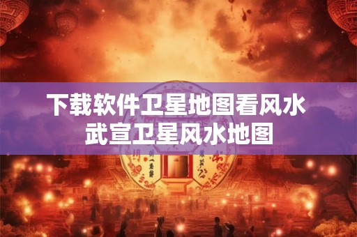 下载软件卫星地图看风水 武宣卫星风水地图