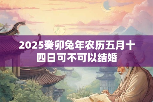 2025癸卯兔年农历五月十四日可不可以结婚