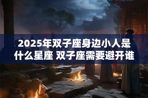 2026年双子座身边小人是什么星座 双子座需要避开谁