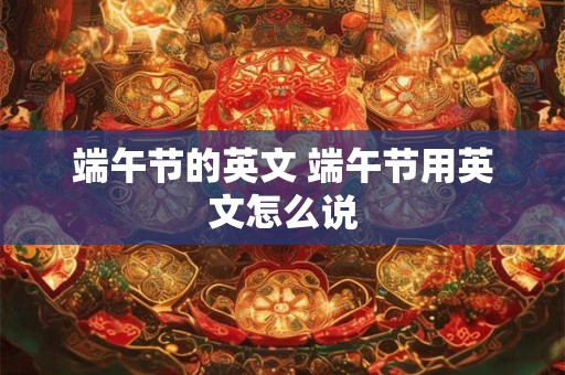 端午节的英文 端午节用英文怎么说
