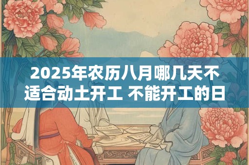 2025年农历八月哪几天不适合动土开工 不能开工的日子