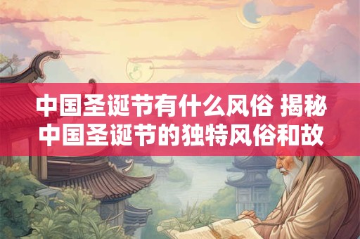 中国圣诞节有什么风俗 揭秘中国圣诞节的独特风俗和故事