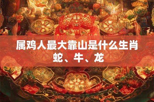 属鸡人最大靠山是什么生肖 蛇、牛、龙