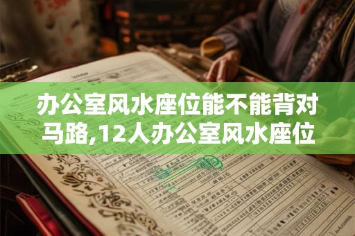 办公室风水座位能不能背对马路,12人办公室风水座位图