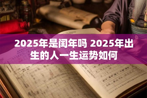 2025年是闰年吗 2025年出生的人一生运势如何