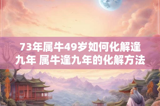 73年属牛49岁如何化解逢九年 属牛逢九年的化解方法