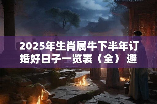 2025年生肖属牛下半年订婚好日子一览表（全） 避开相冲生肖