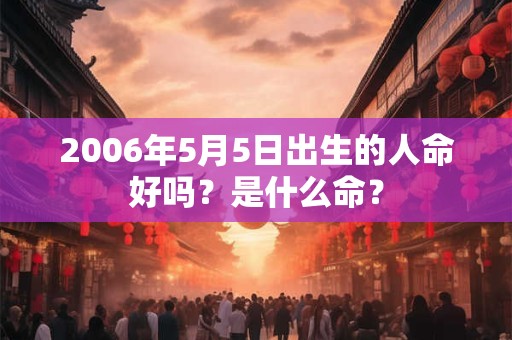 详细阅读:2006年5月5日出生的人命好吗?是什么命? 2006年5月5日出生的人命好吗?是什么命?