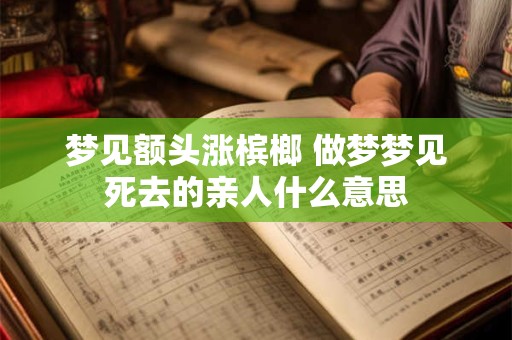 梦见额头涨槟榔 做梦梦见死去的亲人什么意思