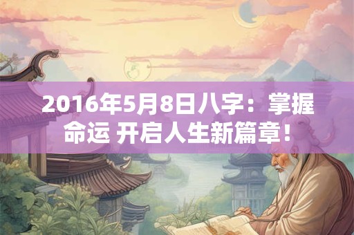 2016年5月8日八字：掌握命运 开启人生新篇章！