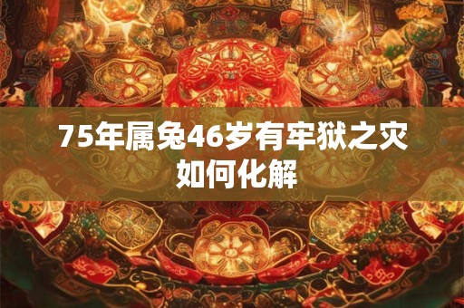 75年属兔46岁有牢狱之灾 如何化解