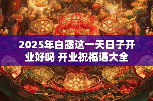 2025年白露这一天日子开业好吗 开业祝福语大全