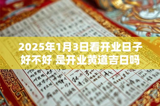 2025年1月3日看开业日子好不好 是开业黄道吉日吗