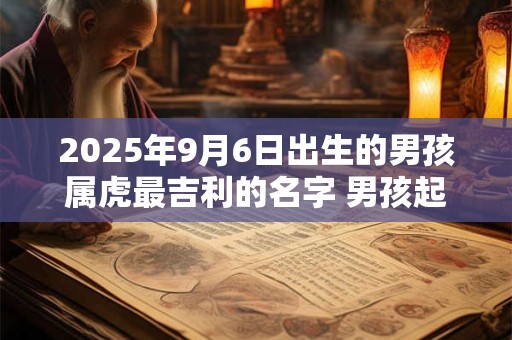 2025年9月6日出生的男孩属虎最吉利的名字 男孩起名注意事项