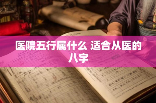 医院五行属什么 适合从医的八字