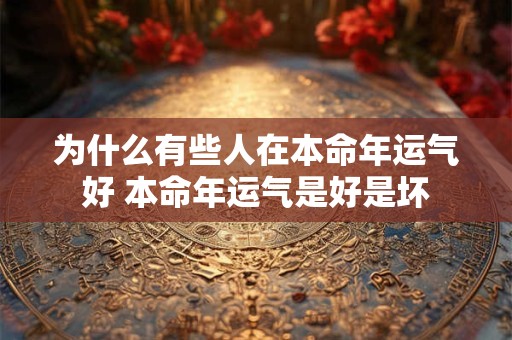 为什么有些人在本命年运气好 本命年运气是好是坏
